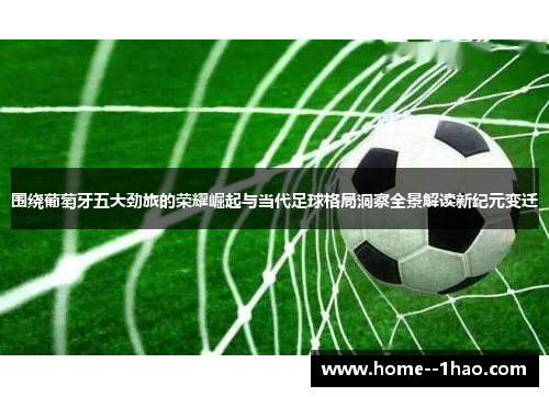 围绕葡萄牙五大劲旅的荣耀崛起与当代足球格局洞察全景解读新纪元变迁