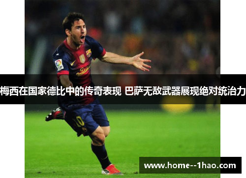 梅西在国家德比中的传奇表现 巴萨无敌武器展现绝对统治力
